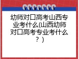 幼师对口高考山西专业考什么(山西幼师对口高考专业考什么？)