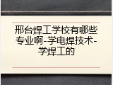 邢台焊工学校有哪些专业啊-学电焊技术-学焊工的