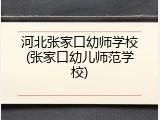 河北张家口幼师学校(张家口幼儿师范学校)