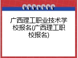 广西理工职业技术学校报名(广西理工职校报名)