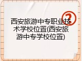 西安旅游中专职业技术学校位置(西安旅游中专学校位置)