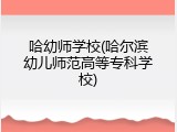 哈幼师学校(哈尔滨幼儿师范高等专科学校)
