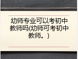 幼师专业可以考初中教师吗(幼师可考初中教师。)