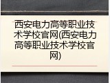 西安电力高等职业技术学校官网(西安电力高等职业技术学校官网)