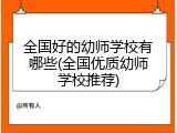 全国好的幼师学校有哪些(全国优质幼师学校推荐)