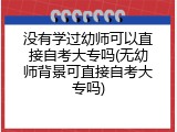没有学过幼师可以直接自考大专吗(无幼师背景可直接自考大专吗)