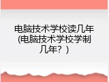 电脑技术学校读几年(电脑技术学校学制几年？)