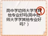高中学幼师大学学其他专业好吗(高中幼师大学学其他专业好吗？)