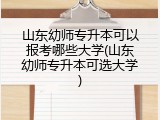 山东幼师专升本可以报考哪些大学(山东幼师专升本可选大学)