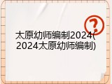 太原幼师编制2024(2024太原幼师编制)