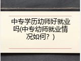 中专学历幼师好就业吗(中专幼师就业情况如何？)