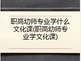 职高幼师专业学什么文化课(职高幼师专业学文化课)