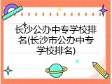 长沙公办中专学校排名(长沙市公办中专学校排名)