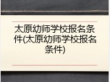 太原幼师学校报名条件(太原幼师学校报名条件)