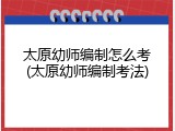 太原幼师编制怎么考(太原幼师编制考法)