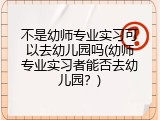 不是幼师专业实习可以去幼儿园吗(幼师专业实习者能否去幼儿园？)