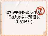 幼师专业班级女生多吗(幼师专业班级女生多吗？)