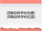 河南幼师学校在哪(河南幼师学校位置)