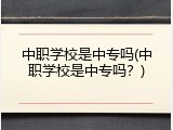 中职学校是中专吗(中职学校是中专吗？)