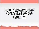 初中毕业后读幼师要读几年(初中后读幼师需几年)