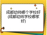 成都幼师哪个学校好(成都幼师学校哪家好)