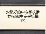 安徽好的中专学校推荐(安徽中专学校推荐)