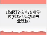 成都好的幼师专业学校(成都优秀幼师专业院校)