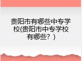 贵阳市有哪些中专学校(贵阳市中专学校有哪些？)