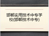 邯郸实用技术中专学校(邯郸技术中专)