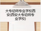 大专幼师专业学校西安(西安大专幼师专业学校)