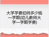 大学学费幼师多少钱一学期(幼儿教师大学一学期学费)
