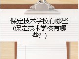 保定技术学校有哪些(保定技术学校有哪些？)