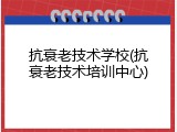 抗衰老技术学校(抗衰老技术培训中心)