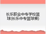 长乐职业中专学校篮球(长乐中专篮球赛)