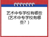 艺术中专学校有哪些(艺术中专学校有哪些？)