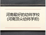 河南最好的幼师学校(河南顶尖幼师学府)