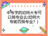 中专学的幼师大专可以换专业么(幼师大专能否换专业？)