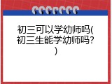初三可以学幼师吗(初三生能学幼师吗？)