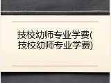 技校幼师专业学费(技校幼师专业学费)