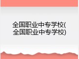 全国职业中专学校(全国职业中专学校)
