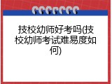 技校幼师好考吗(技校幼师考试难易度如何)