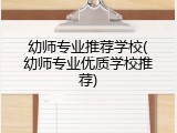 幼师专业推荐学校(幼师专业优质学校推荐)