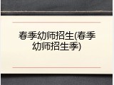 春季幼师招生(春季幼师招生季)