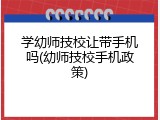 学幼师技校让带手机吗(幼师技校手机政策)