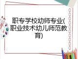 职专学校幼师专业(职业技术幼儿师范教育)