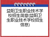 益阳卫生职业技术学校招生简章(益阳卫生职业技术学校招生信息)