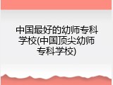 中国最好的幼师专科学校(中国顶尖幼师专科学校)