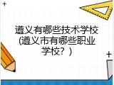 遵义有哪些技术学校(遵义市有哪些职业学校？)