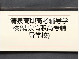 清泉高职高考辅导学校(清泉高职高考辅导学校)