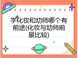 学化妆和幼师哪个有前途(化妆与幼师前景比较)
